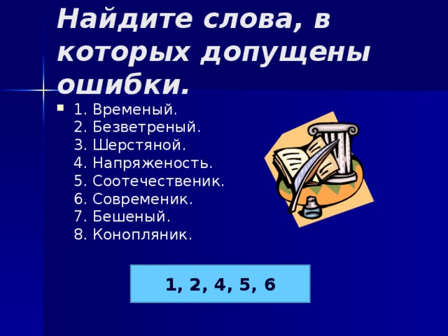 Найдите слова, в которых допущены ошибки. 1. Временый.  2. Безветреный.  3. Шерстяной.  4. Напряженость.  5. Соотечественик.  6. Современик.  7. Бешеный.  8. Конопляник. 1, 2, 4, 5, 6 