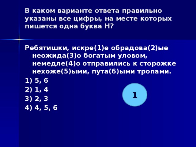 В каком варианте ответа правильно указаны все цифры, на месте которых пишется одна буква Н?   Ребятишки, искре(1)е обрадова(2)ые неожида(3)о богатым уловом, немедле(4)о отправились к сторожке нехоже(5)ыми, пута(6)ыми тропами. 1) 5, 6 2) 1, 4 3) 2, 3 4) 4, 5, 6 1 