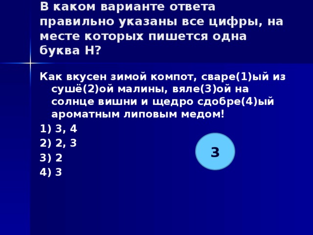 В каком варианте ответа правильно указаны все цифры, на месте которых пишется одна буква Н?   Как вкусен зимой компот, сваре(1)ый из сушё(2)ой малины, вяле(3)ой на солнце вишни и щедро сдобре(4)ый ароматным липовым медом! 1) 3, 4 2) 2, 3 3) 2 4) 3 3 