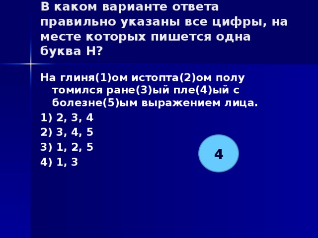 В каком варианте ответа правильно указаны все цифры, на месте которых пишется одна буква Н?   На глиня(1)ом истопта(2)ом полу томился ране(3)ый пле(4)ый с болезне(5)ым выражением лица. 1) 2, 3, 4 2) 3, 4, 5 3) 1, 2, 5 4) 1, 3 4 