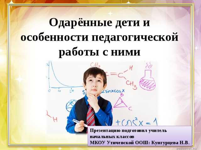 Одарённые дети и особенности педагогической работы с ними Презентацию подготовил учитель  начальных классов  МКОУ Утичевской ООШ: Кунгурцева Н.В . 