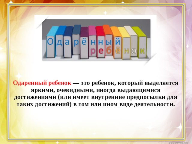 Одаренный ребенок — это ребенок, который выделяется яркими, очевидными, иногда выдающимися достижениями (или имеет внутренние предпосылки для таких достижений) в том или ином виде деятельности. 