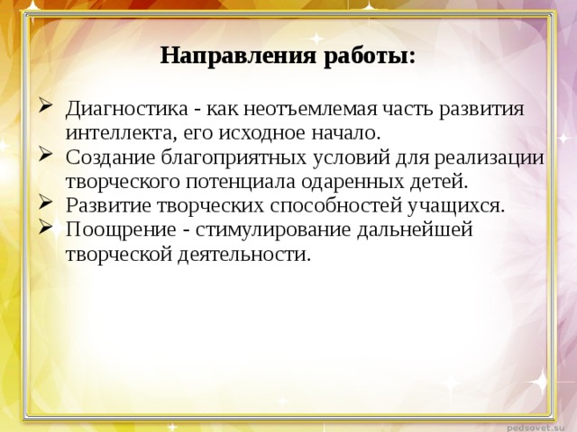 Направления работы: Диагностика - как неотъемлемая часть развития интеллекта, его исходное начало. Создание благоприятных условий для реализации творческого потенциала одаренных детей. Развитие творческих способностей учащихся. Поощрение - стимулирование дальнейшей творческой деятельности. 