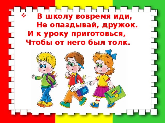  В школу вовремя иди,  Не опаздывай, дружок.  И к уроку приготовься, Чтобы от него был толк.  