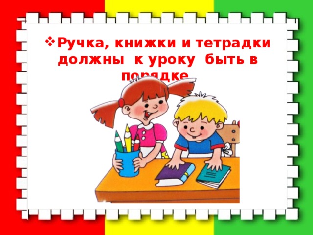 Ручка, книжки и тетрадки должны к уроку быть в порядке. 