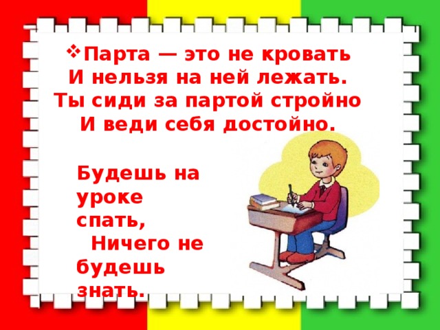 Парта — это не кровать  И нельзя на ней лежать.  Ты сиди за партой стройно  И веди себя достойно.   Будешь на уроке спать,  Ничего не будешь знать. 