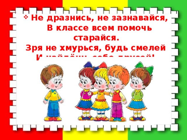  Не дразнись, не зазнавайся,   В классе всем помочь старайся. Зря не хмурься, будь смелей И найдёшь себе друзей! 