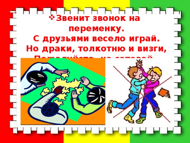Звенит звонок на переменку.  С друзьями весело играй.  Но драки, толкотню и визги,  Пожалуйста, не затевай. 