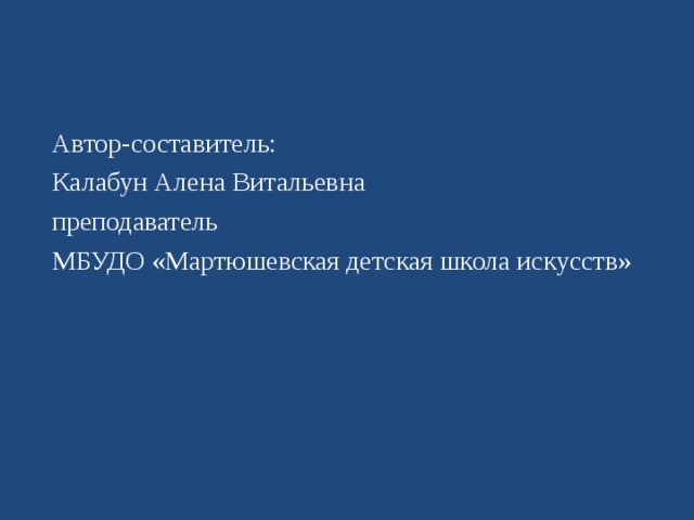 Автор-составитель: Калабун Алена Витальевна преподаватель МБУДО «Мартюшевская детская школа искусств» 