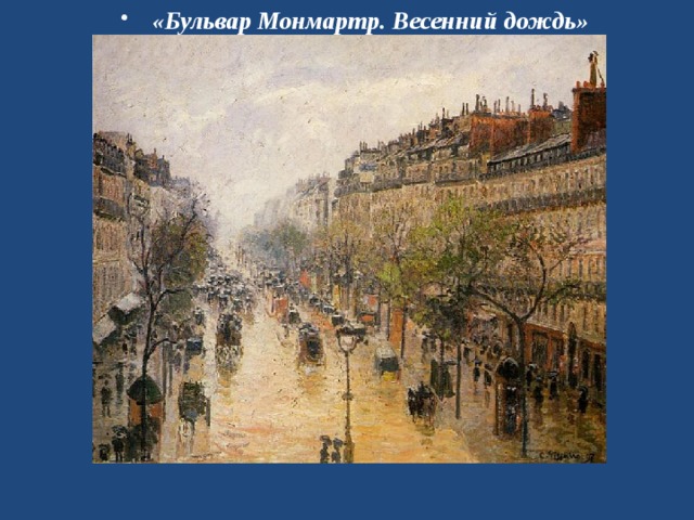 «Бульвар Монмартр. Весенний дождь» Камиль Писсарро  (1830 — 1903) считался среди импрессионистов самым «крестьянским» художником за свое пристрастие постоянно писать настоящую деревню с фигурами крестьян. Писсарро стремился правдиво и одновременно художественно передать на полотне впечатление от обыденного, повседневного. Его занимали не поиски свето-воздушных эффектов, а решение композиционных задач. В поздних работах Писсарро обратился к городскому пейзажу, его занимали виды Руана, Парижа, Гавра. Эти пейзажи отличаются высоким мастерством исполнения, цветовой цельностью и особой светоносностью. Виды Оперного проезда и бульвара Монмартр в Париже художник писал, глядя на них из окон верхних этажей, что придало им интересные пространственные эффекты.  