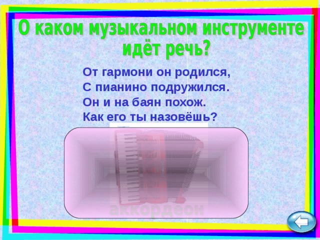 От гармони он родился,  С пианино подружился.  Он и на баян похож.  Как его ты назовёшь?  