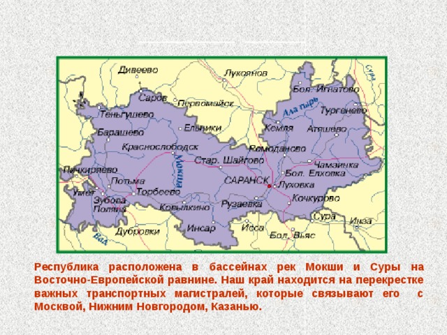  ___________ _______ Республика расположена в бассейнах рек Мокши и Суры на Восточно-Европейской равнине. Наш край находится на перекрестке важных транспортных магистралей, которые связывают его с Москвой, Нижним Новгородом, Казанью. 