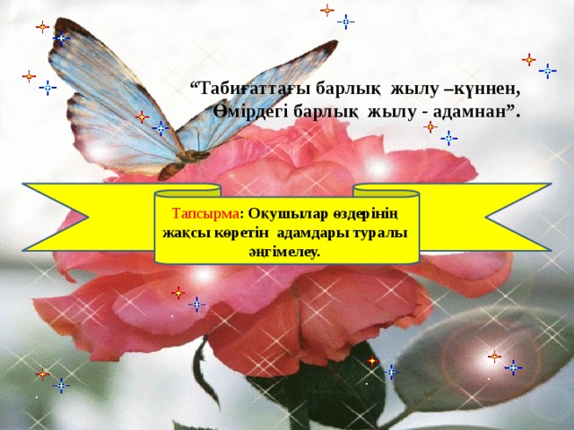  “ Табиғаттағы барлық жылу –күннен, Өмірдегі барлық жылу - адамнан”. Тапсырма : Оқушылар өздерінің жақсы көретін адамдары туралы әңгімелеу. 