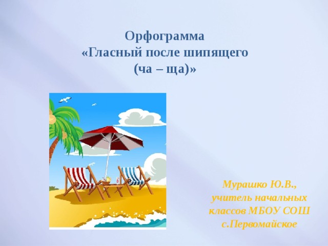 Орфограмма  «Гласный после шипящего  (ча – ща)» Мурашко Ю.В., учитель начальных классов МБОУ СОШ с.Первомайское 
