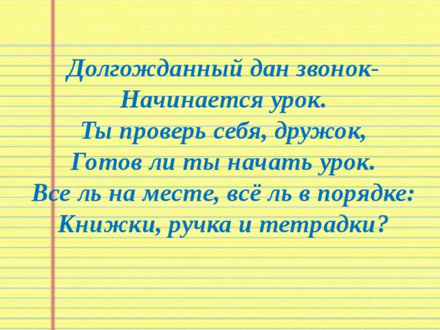 Долгожданный дан звонок-  Начинается урок.  Ты проверь себя, дружок,  Готов ли ты начать урок.  Все ль на месте, всё ль в порядке:  Книжки, ручка и тетрадки?   