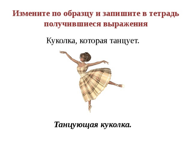 Измените по образцу и запишите в тетрадь получившиеся выражения Куколка, которая танцует. Танцующая куколка. 