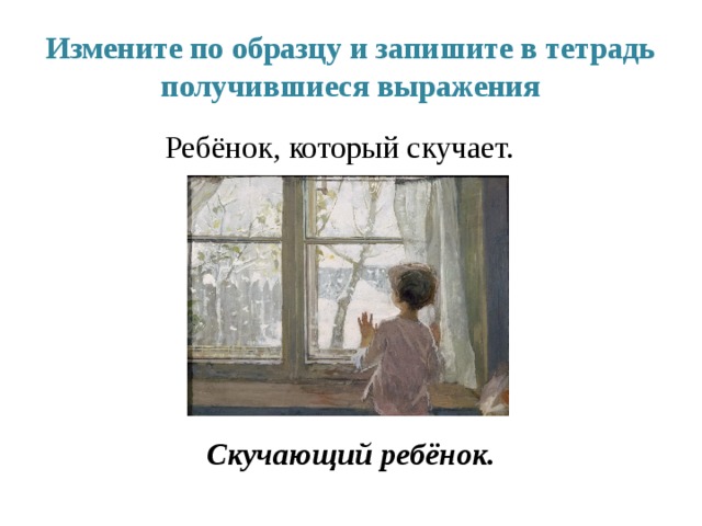 Измените по образцу и запишите в тетрадь получившиеся выражения Ребёнок, который скучает.  Скучающий ребёнок. 