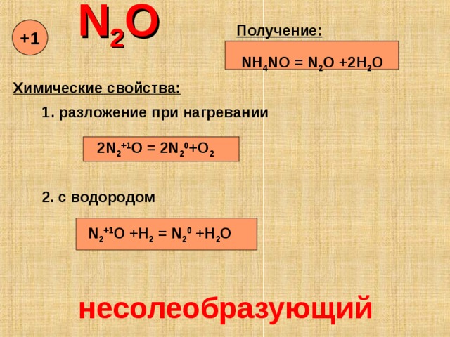  N 2 O    Получение:  NH 4 NO = N 2 O +2H 2 O +1 Химические свойства: 1. разложение при нагревании  2 N 2 +1 O = 2 N 2 0 + O 2 2. с водородом   N 2 +1 O + H 2 = N 2 0 + H 2 O несолеобразующий 