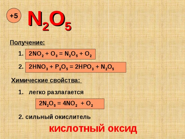 N 2 O 5 + 5 Получение: 1.   2NO 2 + O 3 = N 2 O 5 + O 2 2. 2HNO 3 + P 2 O 5 = 2HPO 3 + N 2 O 5 Химические свойства: 1.  легко разлагается 2N 2 O 5 = 4NO 2 + O 2 2. сильный окислитель кислотный оксид 