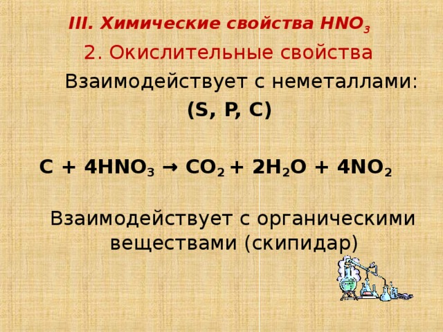 III. Химические свойства HNO 3  2 . Окислительные свойства   Взаимодействует с неметаллами:  (S, P, C)   C + 4HNO 3  → CO 2 + 2H 2 O + 4NO 2  Взаимодействует с органическими веществами (скипидар) 