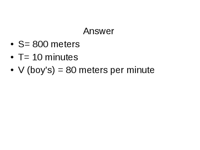 Answer S= 800 meters T= 10 minutes V (boy’s) = 80 meters per minute 
