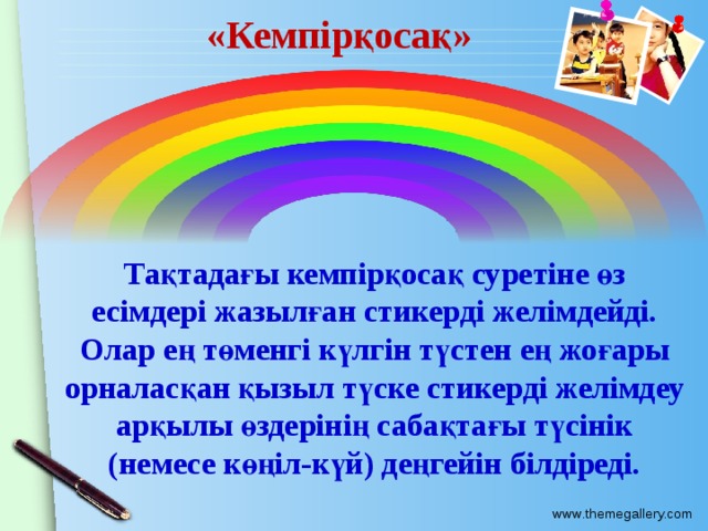 «Кемпірқосақ» Тақтадағы кемпірқосақ суретіне өз есімдері жазылған стикерді желімдейді. Олар ең төменгі күлгін түстен ең жоғары орналасқан қызыл түске стикерді желімдеу арқылы өздерінің сабақтағы түсінік (немесе көңіл-күй) деңгейін білдіреді. 