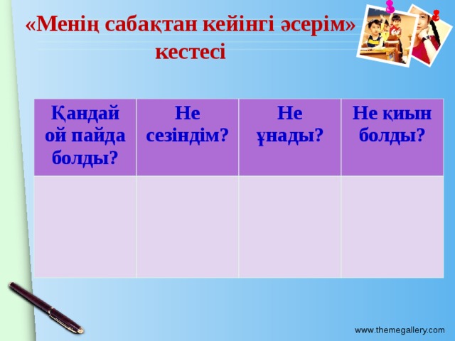 «Менің сабақтан кейінгі әсерім» кестесі Қандай ой пайда болды? Не сезіндім? Не ұнады? Не қиын болды? 