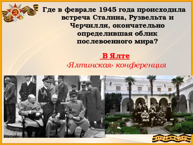 Где в феврале 1945 года происходила встреча Сталина, Рузвельта и Черчилля, окончательно определившая облик послевоенного мира?  В Ялте  «Ялтинская» конференция 