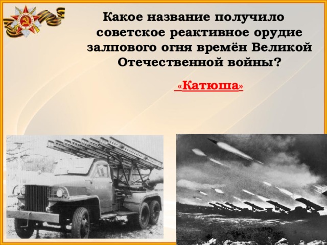 Какое название получило советское реактивное орудие залпового огня времён Великой Отечественной войны?  « Катюша » 