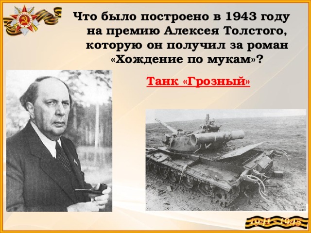 Что было построено в 1943 году на премию Алексея Толстого, которую он получил за роман «Хождение по мукам»? Танк «Грозный» 