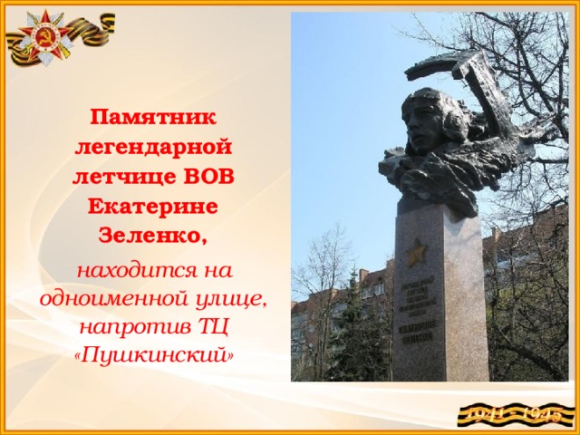 Памятник легендарной летчице ВОВ Екатерине Зеленко, находится на одноименной улице, напротив ТЦ «Пушкинский» 