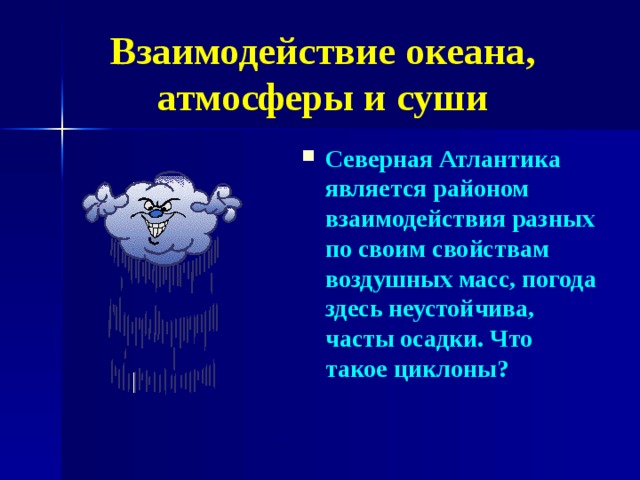 Взаимодействие океана, атмосферы и суши Северная Атлантика является районом взаимодействия разных по своим свойствам воздушных масс, погода здесь неустойчива, часты осадки.  Что такое циклоны?