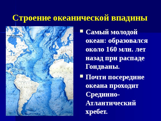 Строение океанической впадины Самый молодой океан: образовался около 160 млн. лет назад при распаде Гондваны. Почти посередине океана проходит Срединно-Атлантический хребет.