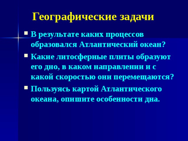 Географические задачи В результате каких процессов образовался Атлантический океан? Какие литосферные плиты образуют его дно, в каком направлении и с какой скоростью они перемещаются? Пользуясь картой Атлантического океана, опишите особенности дна.