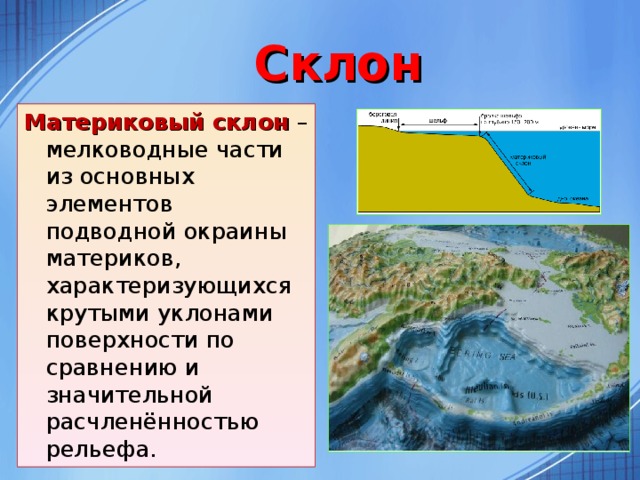 Склон Материковый склон – мелководные части из основных элементов подводной окраины материков, характеризующихся крутыми уклонами поверхности по сравнению и значительной расчленённостью рельефа.