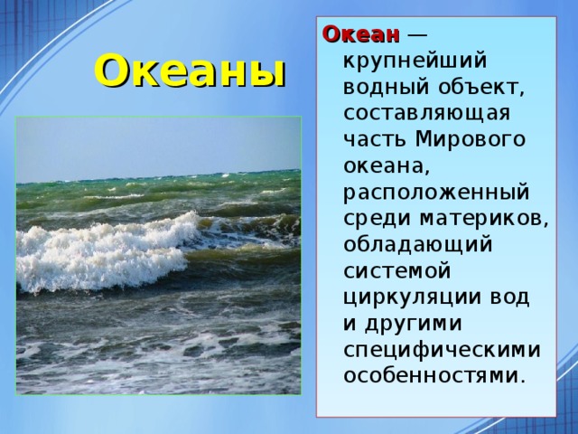 Океан — крупнейший водный объект, составляющая часть Мирового океана, расположенный среди материков, обладающий системой циркуляции вод и другими специфическими особенностями. Океаны