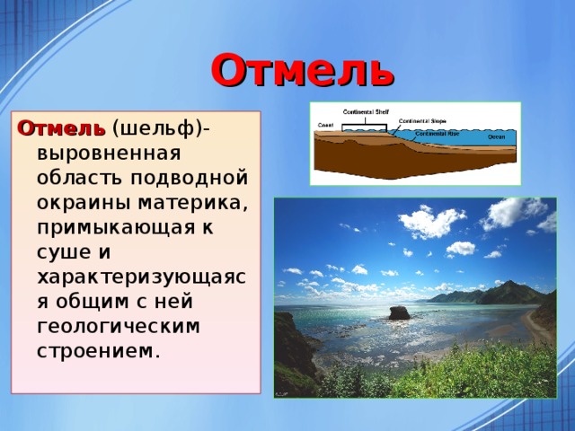 Отмель Отмель (шельф)- выровненная область подводной окраины материка, примыкающая к суше и характеризующаяся общим с ней геологическим строением.