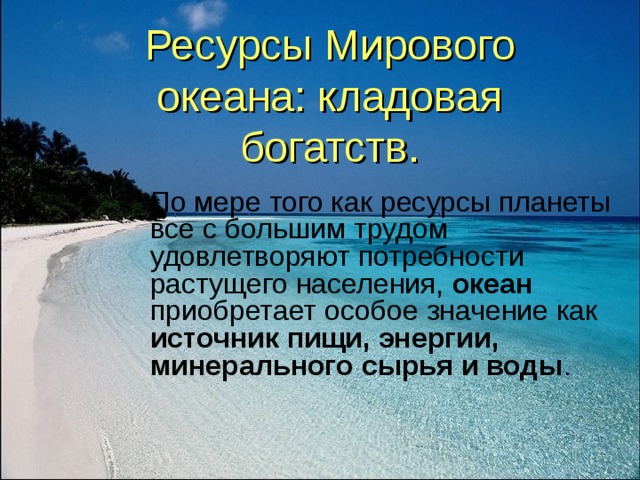 Ресурсы Мирового океана: кладовая богатств. По мере того как ресурсы планеты все с большим трудом удовлетворяют потребности растущего населения, океан приобретает особое значение как источник пищи, энергии, минерального сырья и воды .
