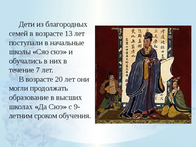  Дети из благородных семей в возрасте 13 лет поступали в начальные школы «Сяо сюэ» и обучались в них в течение 7 лет.  В возрасте 20 лет они могли продолжать образование в высших школах «Да Сюэ» с 9-летним сроком обучения. 