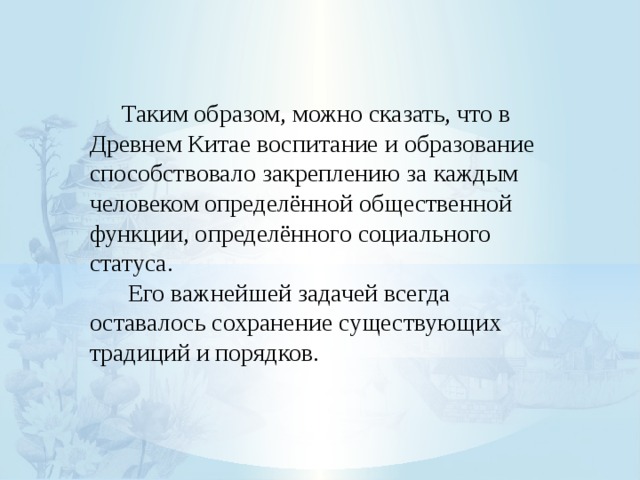  Таким образом, можно сказать, что в Древнем Китае воспитание и образование способствовало закреплению за каждым человеком определённой общественной функции, определённого социального статуса.   Его важнейшей задачей всегда оставалось сохранение существующих традиций и порядков. 