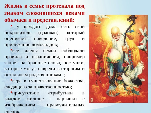 Жизнь в семье протекала под знаком сложившихся веками обычаев и представлений:  у каждого дома есть свой покровитель (цзаован), который оценивает поведение, труд и прилежание домочадцев; все члены семьи соблюдали правила и ограничения, например запрет на бранные слова, поступки, которые могут навредить старшим и остальным родственникам. ; вера в существование божества, следящего за нравственностью; присутствие атрибутики в каждом жилище - картинки с изображением нравоучительных сценок.  