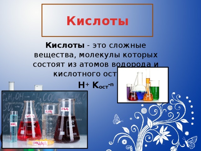 Кислоты Кислоты - это сложные вещества, молекулы которых состоят из атомов водорода и кислотного остатка. H + K ост -n 
