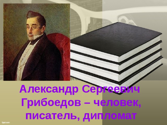 Александр Сергеевич Грибоедов – человек, писатель, дипломат 