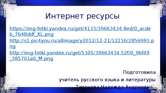 Интернет ресурсы https://img-fotki.yandex.ru/get/4133/39663434.8ed/0_acdeb_7648ddf_XL.png http://s1.pic4you.ru/allimage/y2012/12-21/12216/2856993.png http://img-fotki.yandex.ru/get/5305/39663434.52f/0_96f49_385701a0_M.png Подготовила  учитель русского языка и литературы  Тихонова Надежда Андреевна, г.Костанай 