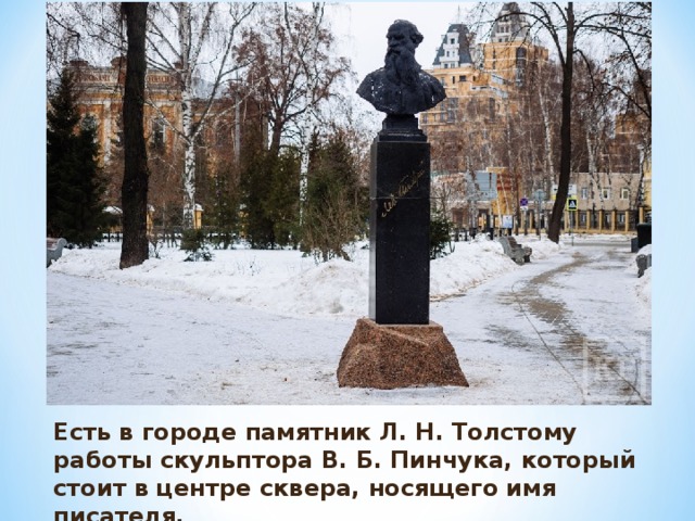Есть в городе памятник Л. Н. Толстому работы скульптора В. Б. Пинчука, который стоит в центре сквера, носящего имя писателя. 