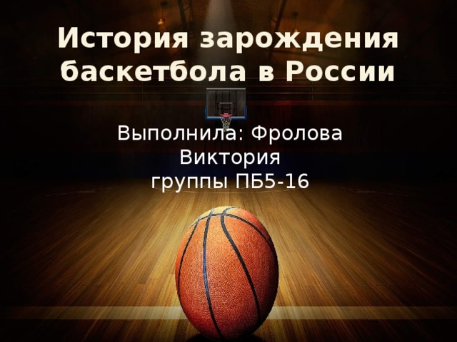 История зарождения баскетбола в России Выполнила: Фролова Виктория  группы ПБ5-16 