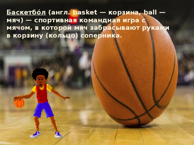 Баскетбо́л (англ. basket — корзина, ball — мяч) — спортивная командная игра с мячом, в которой мяч забрасывают руками в корзину (кольцо) соперника. 