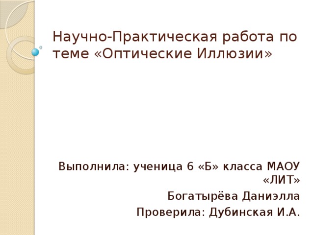 Научно-Практическая работа по теме «Оптические Иллюзии» Выполнила: ученица 6 «Б» класса МАОУ «ЛИТ» Богатырёва Даниэлла Проверила: Дубинская И.А. 