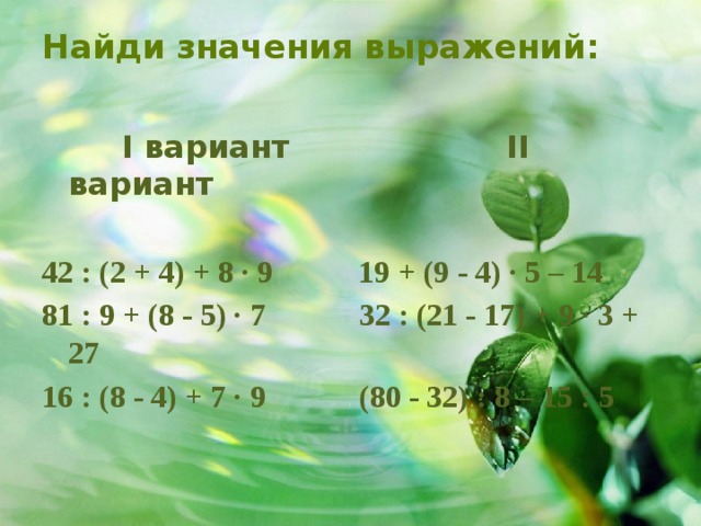 Найди значения выражений:    I вариант II вариант  42 : (2 + 4) + 8 · 9 19 + (9 - 4) · 5 – 14 81 : 9 + (8 - 5) · 7 32 : (21 - 17) + 9 · 3 + 27 16 : (8 - 4) + 7 · 9 (80 - 32) : 8 – 15 : 5  