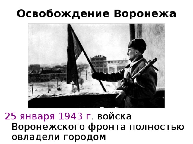 Освобождение Воронежа 25 января 1943 г . войска Воронежского фронта полностью овладели городом 